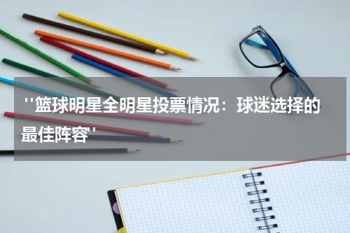  "篮球明星全明星投票情况：球迷选择的最佳阵容"