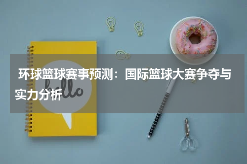  环球篮球赛事预测：国际篮球大赛争夺与实力分析
