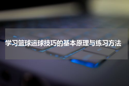  学习篮球运球技巧的基本原理与练习方法