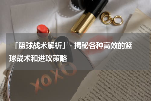  「篮球战术解析」- 揭秘各种高效的篮球战术和进攻策略