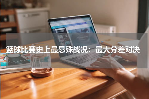  篮球比赛史上最悬殊战况：最大分差对决