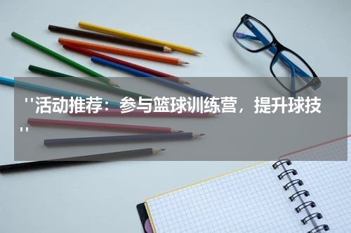  "活动推荐：参与篮球训练营，提升球技"
