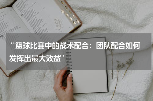  "篮球比赛中的战术配合：团队配合如何发挥出最大效益"