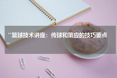  "篮球技术讲座：传球和策应的技巧要点"