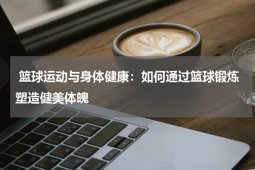  篮球运动与身体健康：如何通过篮球锻炼塑造健美体魄