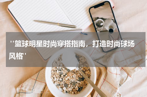 "篮球明星时尚穿搭指南，打造时尚球场风格"