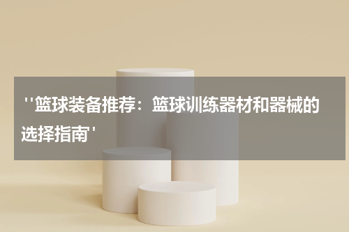  "篮球装备推荐：篮球训练器材和器械的选择指南"