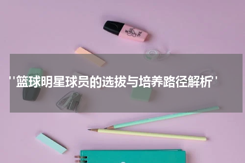  "篮球明星球员的选拔与培养路径解析"