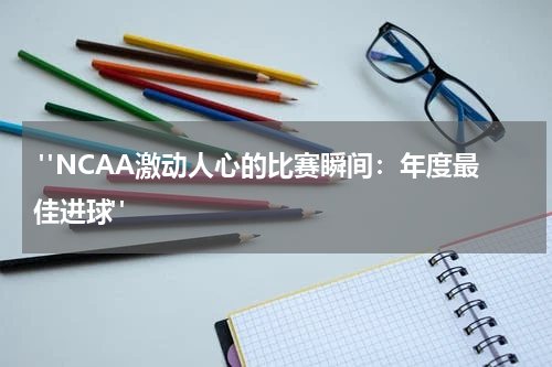  "NCAA激动人心的比赛瞬间：年度最佳进球"