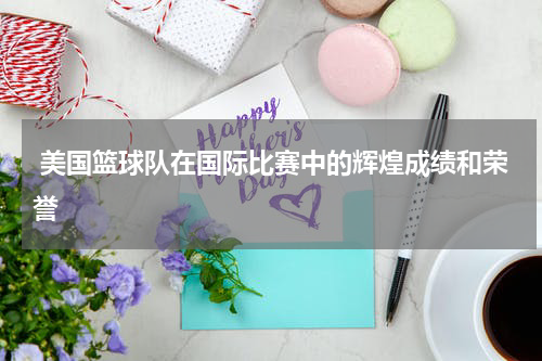  美国篮球队在国际比赛中的辉煌成绩和荣誉