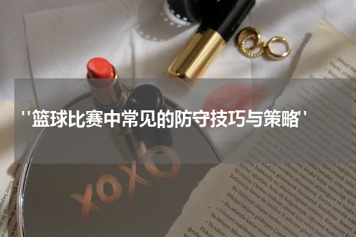  "篮球比赛中常见的防守技巧与策略"
