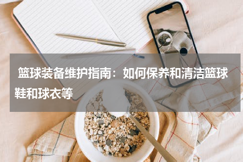  篮球装备维护指南：如何保养和清洁篮球鞋和球衣等