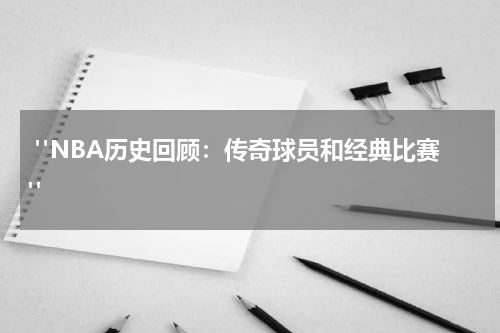  "NBA历史回顾：传奇球员和经典比赛"