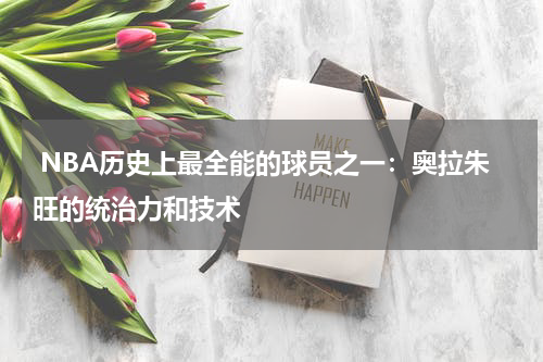  NBA历史上最全能的球员之一：奥拉朱旺的统治力和技术
