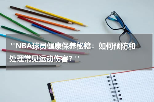  "NBA球员健康保养秘籍：如何预防和处理常见运动伤害？"