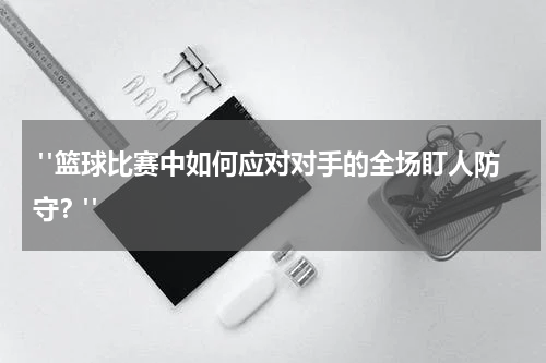  "篮球比赛中如何应对对手的全场盯人防守？"