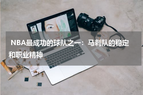  NBA最成功的球队之一：马刺队的稳定和职业精神