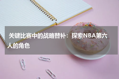  关键比赛中的战略替补：探索NBA第六人的角色
