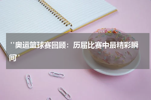  "奥运篮球赛回顾：历届比赛中最精彩瞬间"