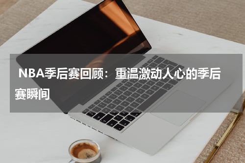  NBA季后赛回顾：重温激动人心的季后赛瞬间