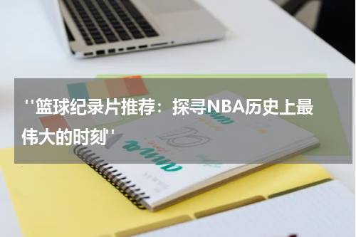  "篮球纪录片推荐：探寻NBA历史上最伟大的时刻" 