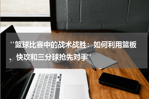  "篮球比赛中的战术战胜：如何利用篮板、快攻和三分球抢先对手"