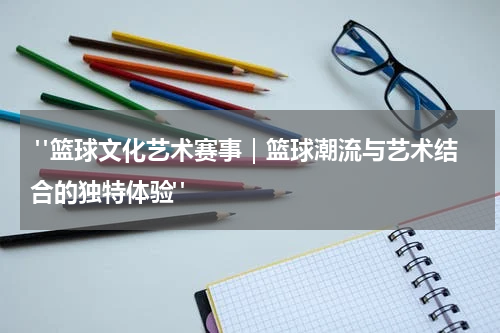  "篮球文化艺术赛事｜篮球潮流与艺术结合的独特体验"