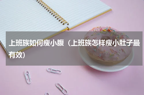 上班族如何瘦小腹（上班族怎样瘦小肚子最有效）