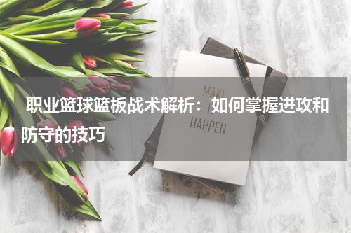  职业篮球篮板战术解析：如何掌握进攻和防守的技巧