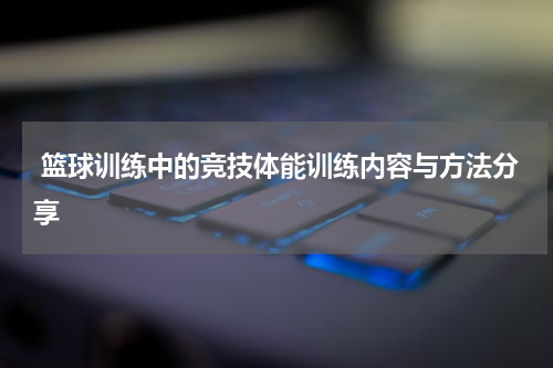  篮球训练中的竞技体能训练内容与方法分享