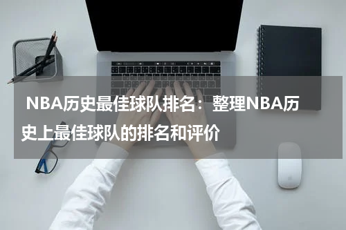  NBA历史最佳球队排名：整理NBA历史上最佳球队的排名和评价