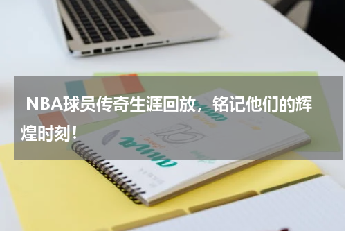  NBA球员传奇生涯回放，铭记他们的辉煌时刻！