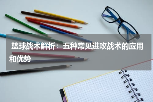  篮球战术解析：五种常见进攻战术的应用和优势