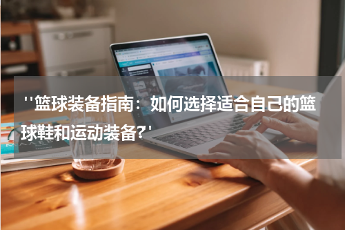 "篮球装备指南：如何选择适合自己的篮球鞋和运动装备?"