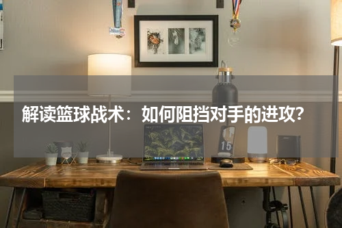  解读篮球战术：如何阻挡对手的进攻？