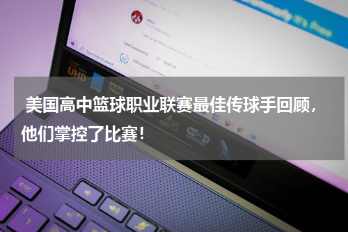  美国高中篮球职业联赛最佳传球手回顾，他们掌控了比赛！