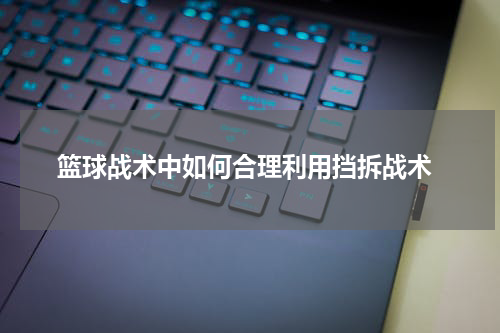  篮球战术中如何合理利用挡拆战术