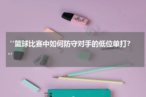  "篮球比赛中如何防守对手的低位单打？"
