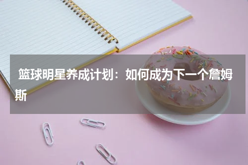  篮球明星养成计划：如何成为下一个詹姆斯