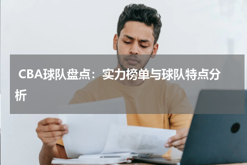  CBA球队盘点：实力榜单与球队特点分析