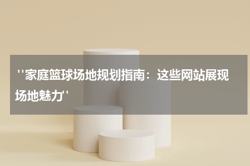  "家庭篮球场地规划指南：这些网站展现场地魅力"