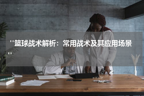  "篮球战术解析：常用战术及其应用场景"