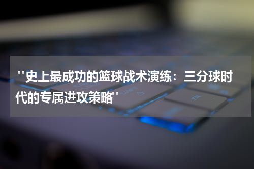  "史上最成功的篮球战术演练：三分球时代的专属进攻策略" 