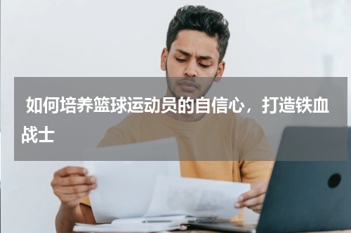  如何培养篮球运动员的自信心，打造铁血战士