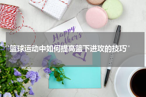  "篮球运动中如何提高篮下进攻的技巧"