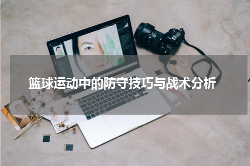  篮球运动中的防守技巧与战术分析