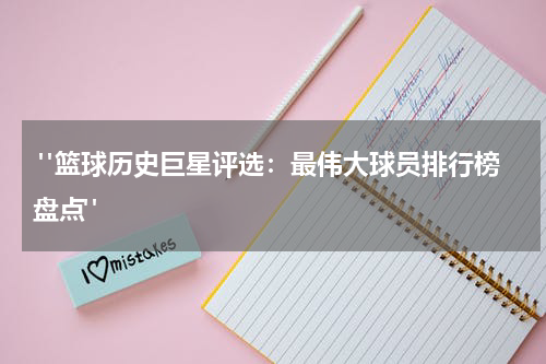 "篮球历史巨星评选：最伟大球员排行榜盘点"