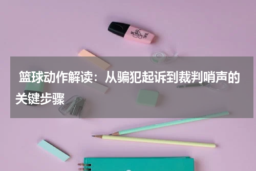  篮球动作解读：从骗犯起诉到裁判哨声的关键步骤