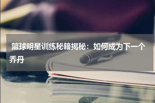  篮球明星训练秘籍揭秘：如何成为下一个乔丹