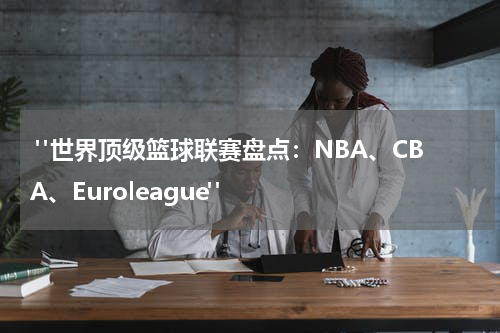  "世界顶级篮球联赛盘点：NBA、CBA、Euroleague"
